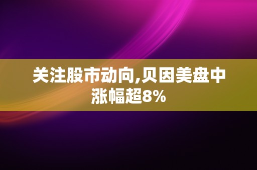 关注股市动向,贝因美盘中涨幅超8%