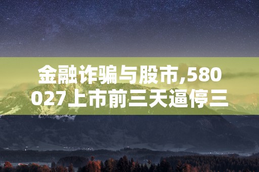 金融诈骗与股市,580027上市前三天逼停三个板