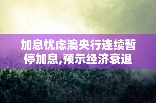 加息忧虑澳央行连续暂停加息,预示经济衰退