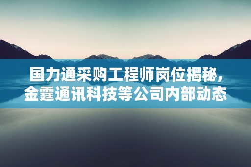 国力通采购工程师岗位揭秘,金霆通讯科技等公司内部动态