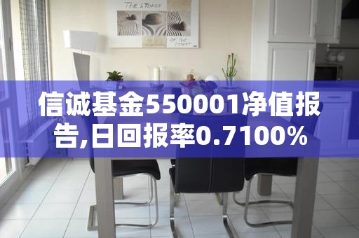 信诚基金550001净值报告,日回报率0.7100%