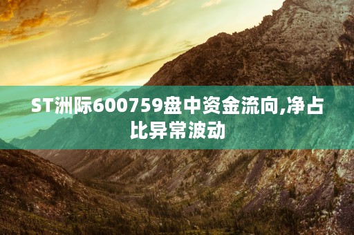 ST洲际600759盘中资金流向,净占比异常波动