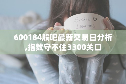 600184股吧最新交易日分析,指数守不住3300关口