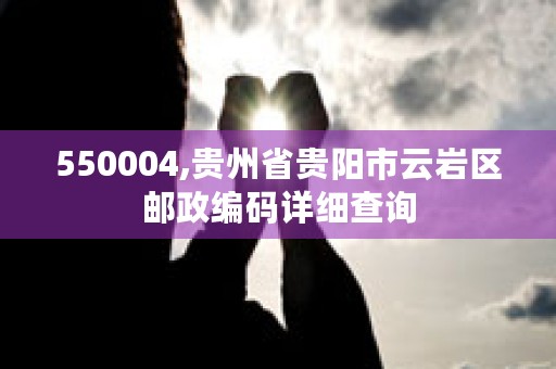 550004,贵州省贵阳市云岩区邮政编码详细查询