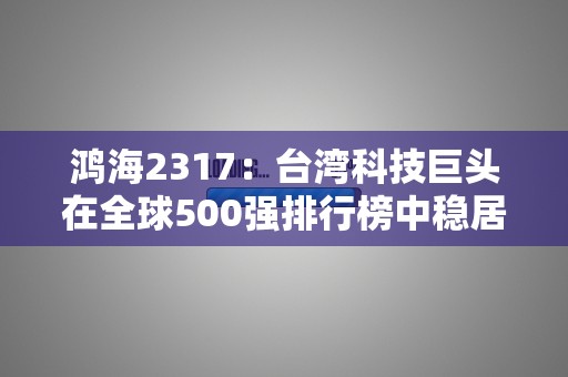 鸿海2317：台湾科技巨头在全球500强排行榜中稳居前列