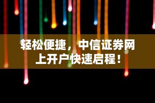 轻松便捷，中信证券网上开户快速启程！