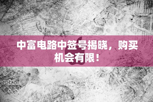 中富电路中签号揭晓，购买机会有限！