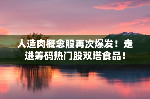 人造肉概念股再次爆发！走进筹码热门股双塔食品！