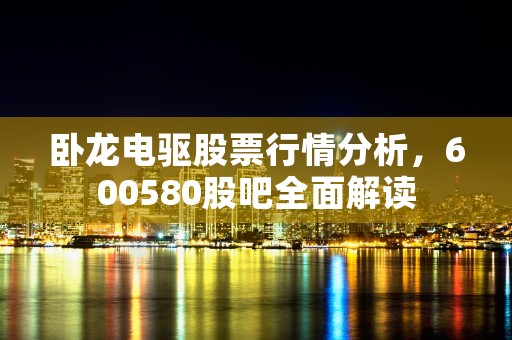 卧龙电驱股票行情分析，600580股吧全面解读