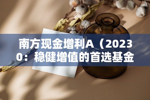 南方现金增利A（20230：稳健增值的首选基金！