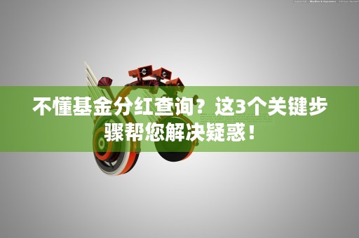 不懂基金分红查询？这3个关键步骤帮您解决疑惑！