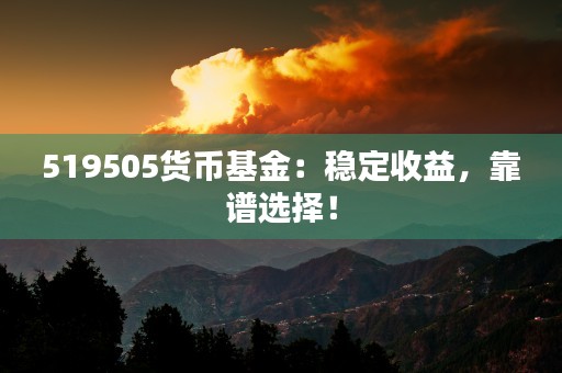 519505货币基金：稳定收益，靠谱选择！