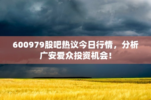 600979股吧热议今日行情，分析广安爱众投资机会！