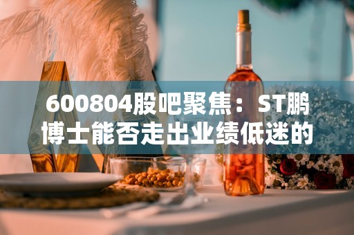 600804股吧聚焦：ST鹏博士能否走出业绩低迷的困局？