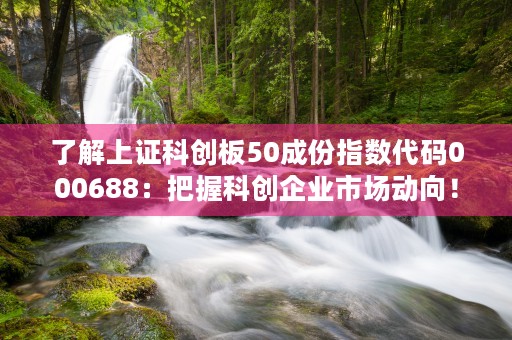 了解上证科创板50成份指数代码000688：把握科创企业市场动向！