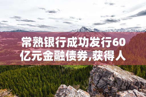 常熟银行成功发行60亿元金融债券,获得人民银行行政许可