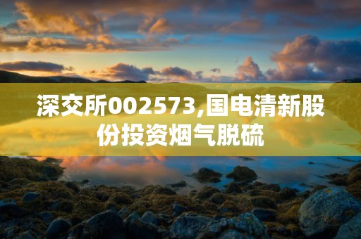 深交所002573,国电清新股份投资烟气脱硫