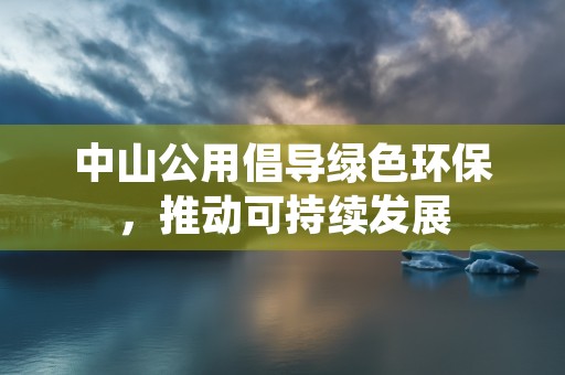 中山公用倡导绿色环保，推动可持续发展