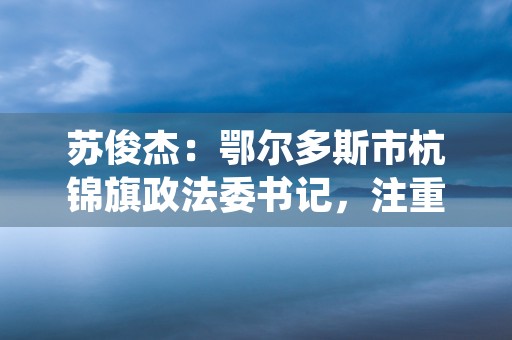 苏俊杰：鄂尔多斯市杭锦旗政法委书记，注重法治建设