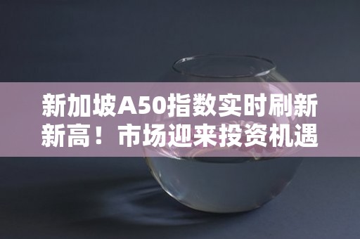 新加坡A50指数实时刷新新高！市场迎来投资机遇！