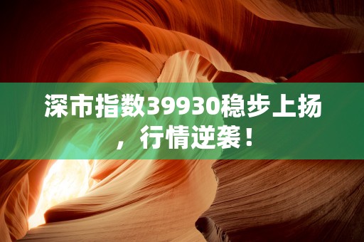 深市指数39930稳步上扬，行情逆袭！