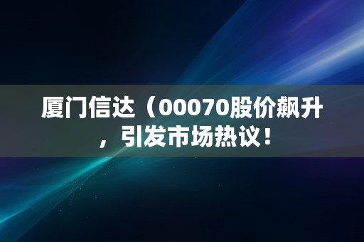 厦门信达（00070股价飙升，引发市场热议！