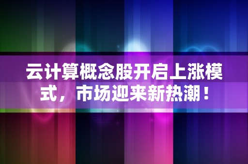 云计算概念股开启上涨模式，市场迎来新热潮！