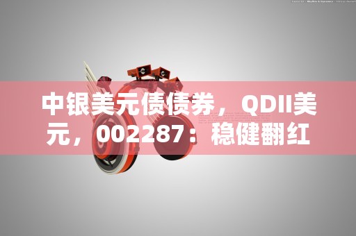 中银美元债债券，QDII美元，002287：稳健翻红，重回增长轨道！