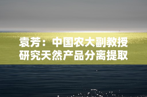 袁芳：中国农大副教授研究天然产品分离提取与功能食品