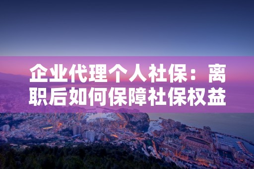 企业代理个人社保：离职后如何保障社保权益？