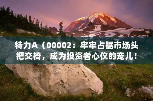 特力A（00002：牢牢占据市场头把交椅，成为投资者心仪的宠儿！