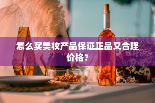 怎么买美妆产品保证正品又合理价格？