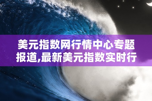 美元指数网行情中心专题报道,最新美元指数实时行情与走势分析