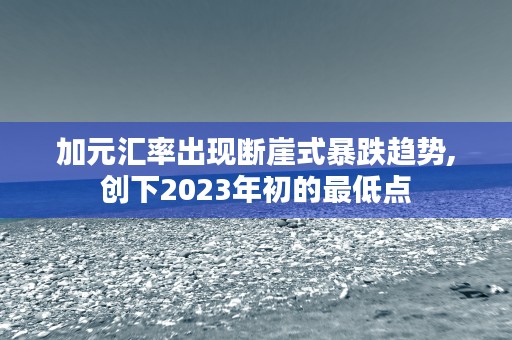 加元汇率出现断崖式暴跌趋势,创下2023年初的最低点