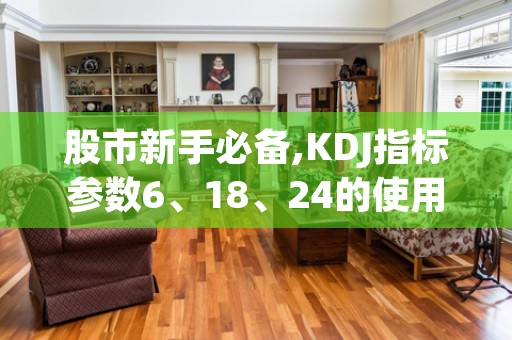 股市新手必备,KDJ指标参数6、18、24的使用技巧