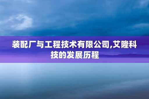 装配厂与工程技术有限公司,艾隆科技的发展历程