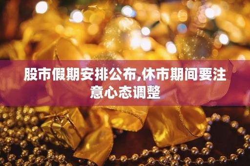 股市假期安排公布,休市期间要注意心态调整