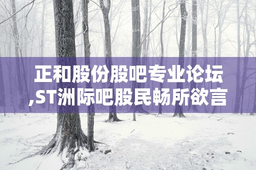 正和股份股吧专业论坛,ST洲际吧股民畅所欲言