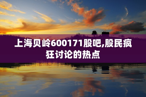 上海贝岭600171股吧,股民疯狂讨论的热点