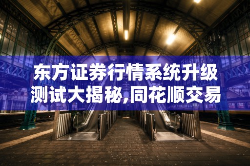 东方证券行情系统升级测试大揭秘,同花顺交易系统内幕曝光