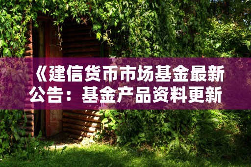 《建信货币市场基金最新公告：基金产品资料更新完成，投资者注意！》