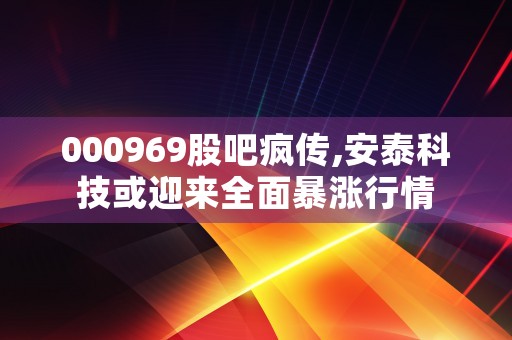 000969股吧疯传,安泰科技或迎来全面暴涨行情