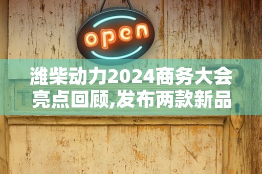 潍柴动力2024商务大会亮点回顾,发布两款新品发动机