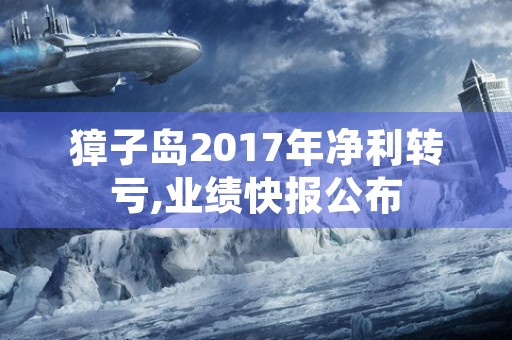 獐子岛2017年净利转亏,业绩快报公布