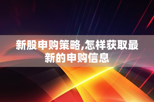 新股申购策略,怎样获取最新的申购信息