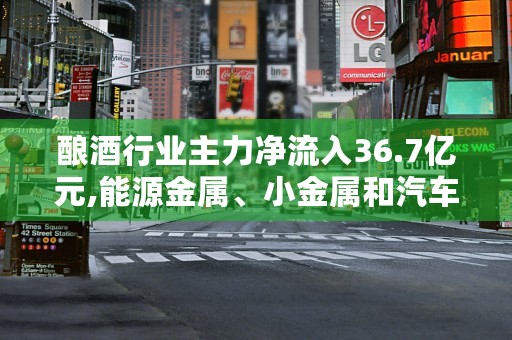 酿酒行业主力净流入36.7亿元,能源金属、小金属和汽车整车资金净流入居前