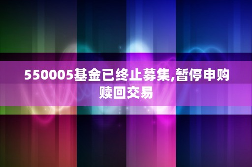 550005基金已终止募集,暂停申购赎回交易