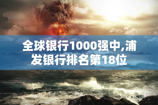 全球银行1000强中,浦发银行排名第18位