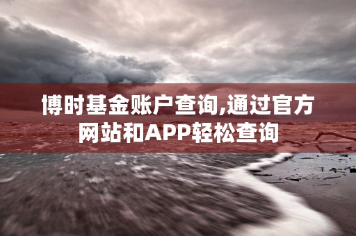 博时基金账户查询,通过官方网站和APP轻松查询