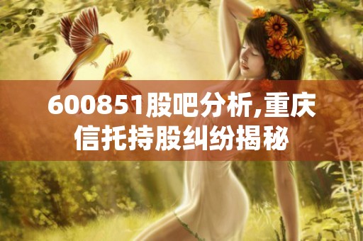 600851股吧分析,重庆信托持股纠纷揭秘